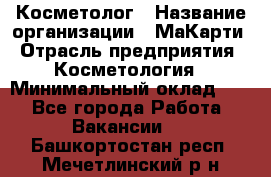 Косметолог › Название организации ­ МаКарти › Отрасль предприятия ­ Косметология › Минимальный оклад ­ 1 - Все города Работа » Вакансии   . Башкортостан респ.,Мечетлинский р-н